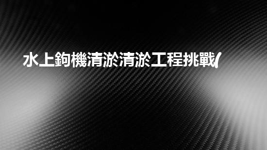 水上鉤機清淤清淤工程挑戰(zhàn)：關(guān)鍵技術(shù)揭秘！